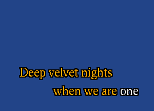 Deep velvet nights

when we are one