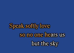 Speak softly love
so no one hears us

but the sky