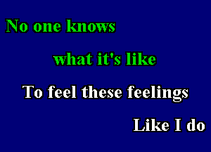 No one knows

What it's like

To feel these feelings

Like I (10