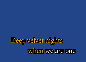 Deep velvet nights

when we are one