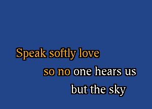 Speak softly love
so no one hears us

but the sky