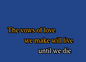 The vows of love

we make will live
until we die