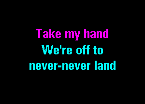 Take my hand
We're off to

never-never land