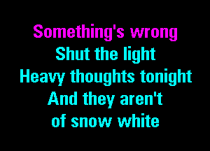 Something's wrong
Shut the light
Heavyr thoughts tonight
And they aren't

of snow white I