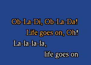 Ob-La-Di, Ob-La-Da!

Life goes on, Oh!

La-la-la-la,
life goes on