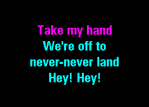 Take my hand
We're off to

never-never land
Hey! Hey!