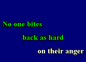 No one bites

back as hard

on their anger