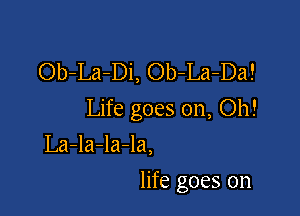 Ob-La-Di, Ob-La-Da!

Life goes on, Oh!

La-la-la-la,
life goes on