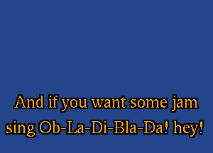 And if you want some jam
sing Ob-La-Di-Bla-Da! hey!