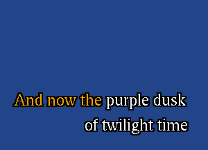 And now the purple dusk

of twilight time