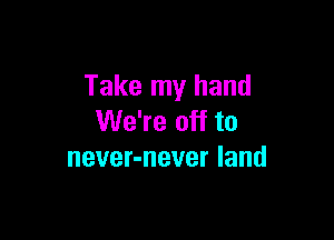 Take my hand

We're off to
never-never land