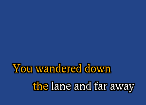 You wandered down

the lane and far away