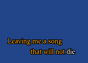 Leaving me a song

that will not die