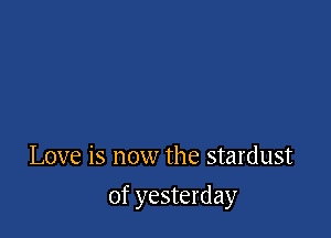 Love is now the stardust

of yesterday