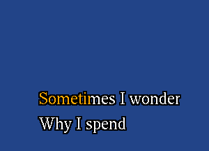 Sometimes I wonder

Why I spend