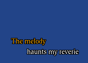 The melody

haunts my reverie