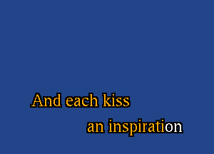 And each kiss

an inspiration