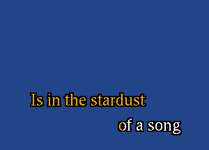 Is in the stardust

of a song