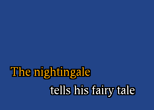 The nightingale

tells his fairy tale