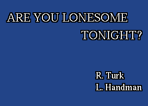 ARE YOU LONESOME
TONIGHT?

R. Turk
L. Handman