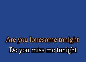 Are you lonesome tonight

Do you miss me tonight
