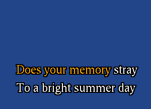 Does your memory stray

To a bright summer day