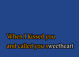 When I kissed you

and called you sweetheart