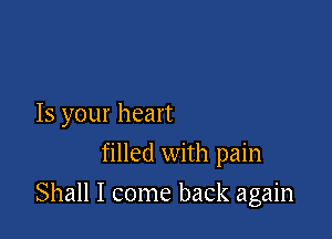 Is your heart
filled with pain

Shall I come back again