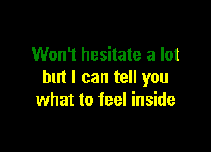 Won't hesitate a lot

but I can tell you
what to feel inside