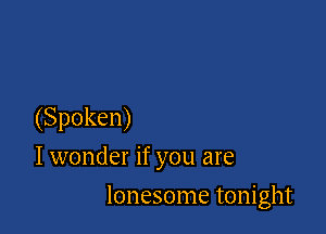 (Spoken)
I wonder if you are

lonesome tonight