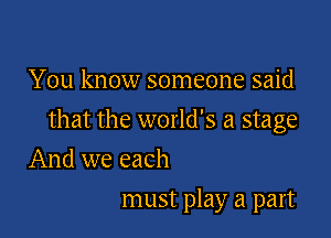 You know someone said

that the world's a stage

And we each
must play a part