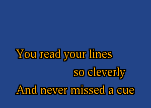 You read your lines

so cleverly
And never missed a cue