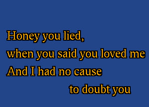 Honey you lied,

when you said you loved me

And I had no cause
to doubt you