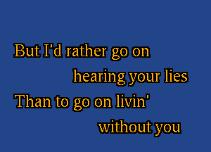 But I'd rather go on
hearing your lies

Than to go on livin'

without you