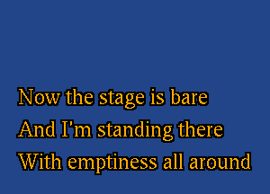 Now the stage is bare

And I'm standing there

With emptiness all around