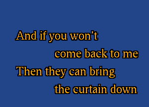 And if you won't
come back to me

Then they can bring

the curtain down