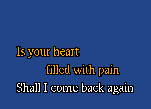 Is your heart
filled with pain

Shall I come back again