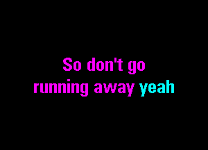 So don't go

running away yeah