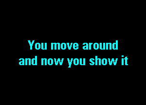 You move around

and now you show it