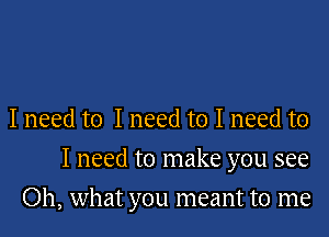 I need to I need to I need to

I need to make you see

Oh, what you meant to me