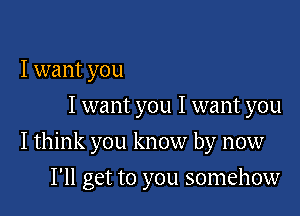 I want you
I want you I want you

I think you know by now

I'll get to you somehow