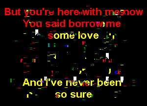 But you'ry hereuvilithmesnow
You said borromme
- i'm Sbme'tove .gjr

-.- 'I

l. f --

.r-

' 4

fa' -

-- )- 1'. l d
'7 Anqjvej 11!yer-bz5er1'- E
r - so suge.