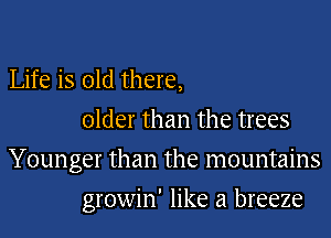 Life is old there,
older than the trees

Younger than the mountains

growin' like a breeze