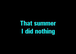 That summer

I did nothing