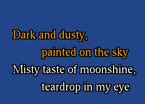Dark and dusty,
painted on the sky

Misty taste of moonshine,

teardrop in my eye
