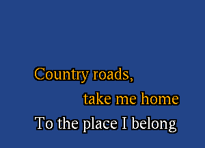 Country roads,

take me home
To the place I belong