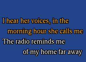 I hear her voices, in the
morning hour she calls me
The radio reminds me
of my home far away