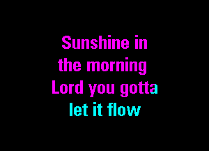 Sunshine in
the morning

Lord you gotta
let it flow