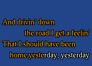 And drivin' down
the road I get a feelin'
That I should have been

home yesterday, yesterday