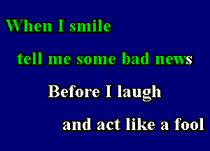 W hen I smile

tell me some bad news

Before I laugh

and act like a fool